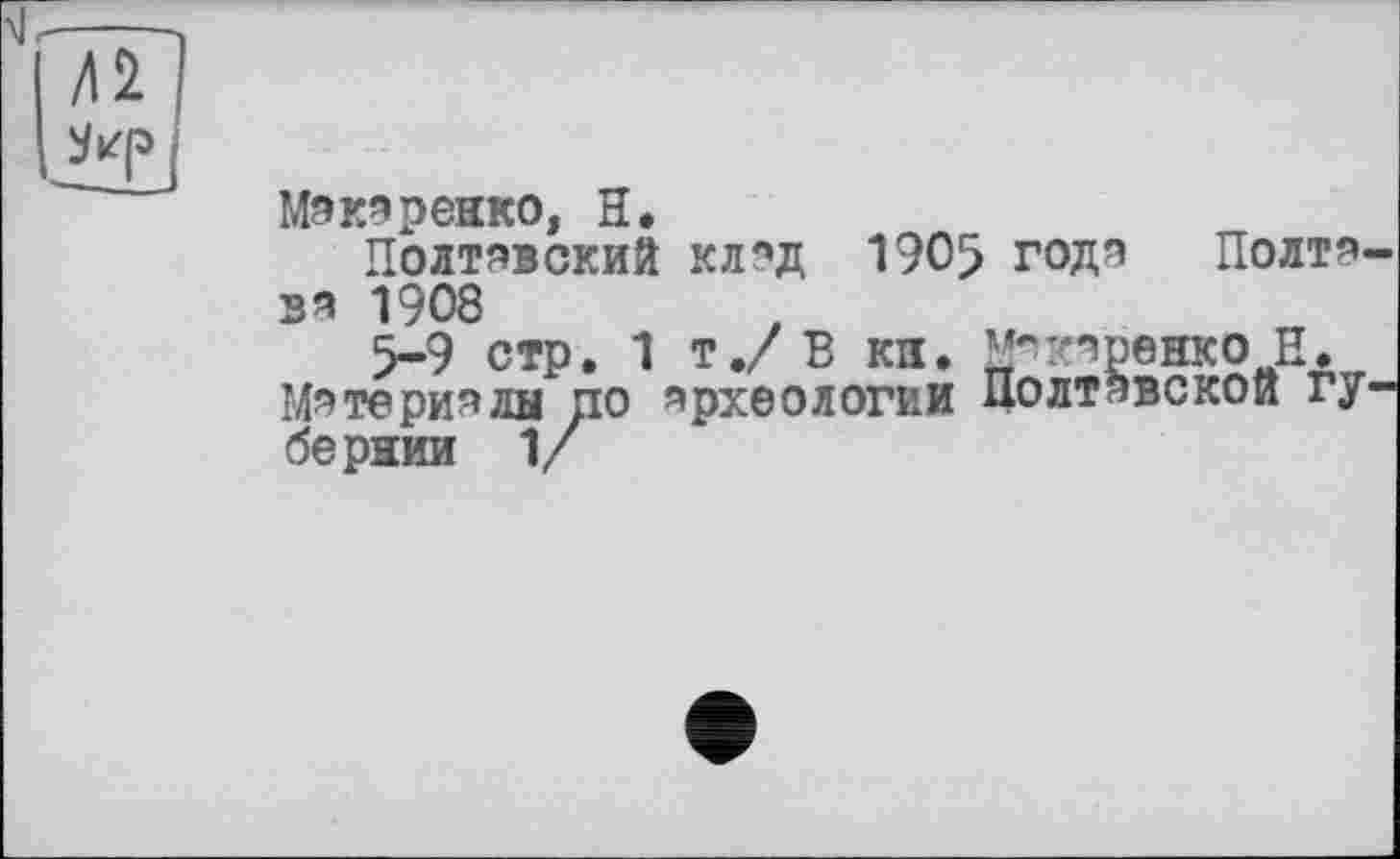 ﻿Макаренко, H.
Полтавский клад 1905 годэ Полта. вя 1908
5-9 стр. 1 Т./В кп. Моренко И. Материалы по археологии Полтавской гу бернии 1/